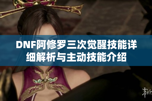 DNF阿修罗三次觉醒技能详细解析与主动技能介绍