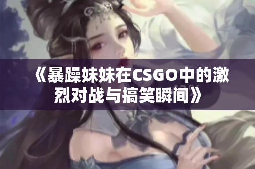 《暴躁妹妹在CSGO中的激烈对战与搞笑瞬间》