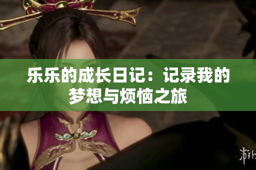 乐乐的成长日记：记录我的梦想与烦恼之旅