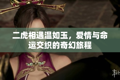 二虎相遇温如玉，爱情与命运交织的奇幻旅程