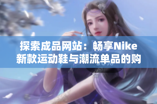 探索成品网站：畅享Nike新款运动鞋与潮流单品的购物体验