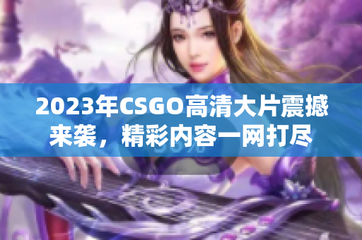 2023年CSGO高清大片震撼来袭，精彩内容一网打尽