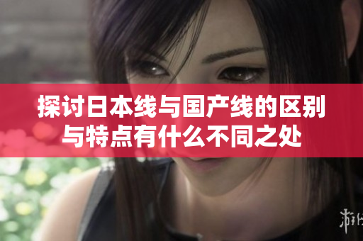 探讨日本线与国产线的区别与特点有什么不同之处