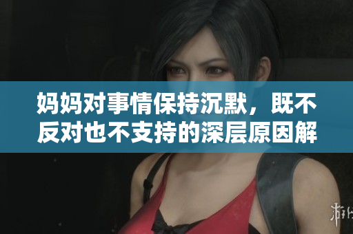 妈妈对事情保持沉默，既不反对也不支持的深层原因解析
