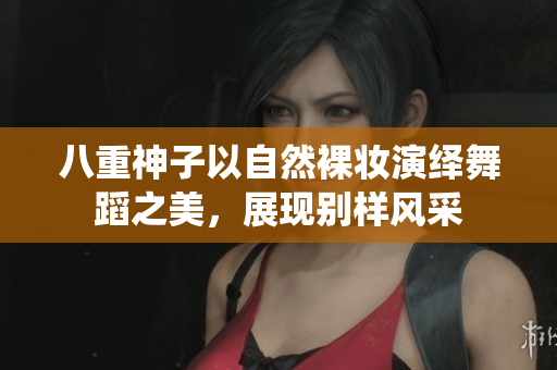八重神子以自然裸妆演绎舞蹈之美，展现别样风采
