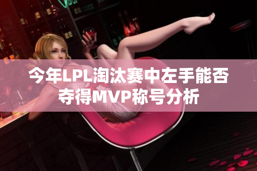今年LPL淘汰赛中左手能否夺得MVP称号分析