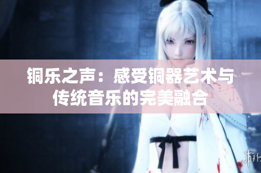 铜乐之声：感受铜器艺术与传统音乐的完美融合