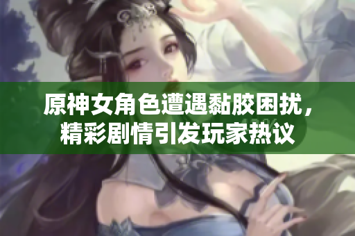 原神女角色遭遇黏胶困扰，精彩剧情引发玩家热议