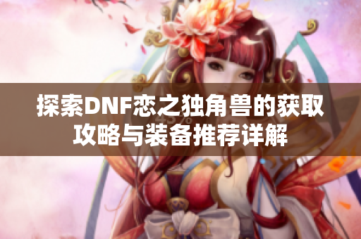 探索DNF恋之独角兽的获取攻略与装备推荐详解