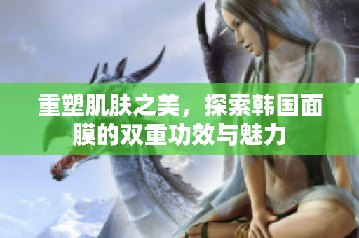 重塑肌肤之美，探索韩国面膜的双重功效与魅力