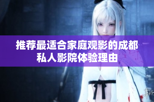 推荐最适合家庭观影的成都私人影院体验理由