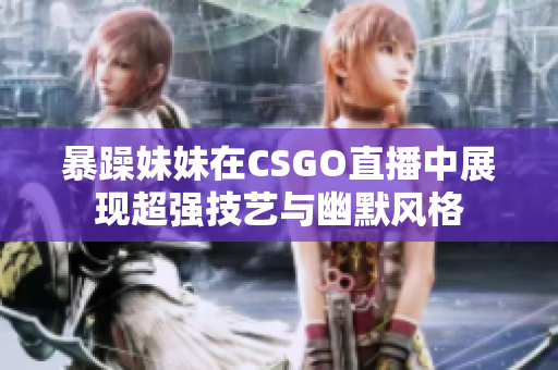 暴躁妹妹在CSGO直播中展现超强技艺与幽默风格
