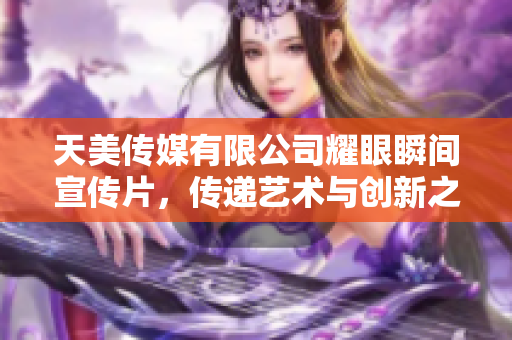 天美传媒有限公司耀眼瞬间宣传片，传递艺术与创新之美