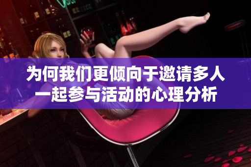 为何我们更倾向于邀请多人一起参与活动的心理分析