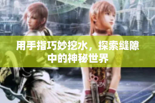 用手指巧妙挖水，探索缝隙中的神秘世界