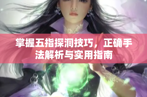 掌握五指探洞技巧，正确手法解析与实用指南