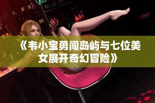 《韦小宝勇闯岛屿与七位美女展开奇幻冒险》