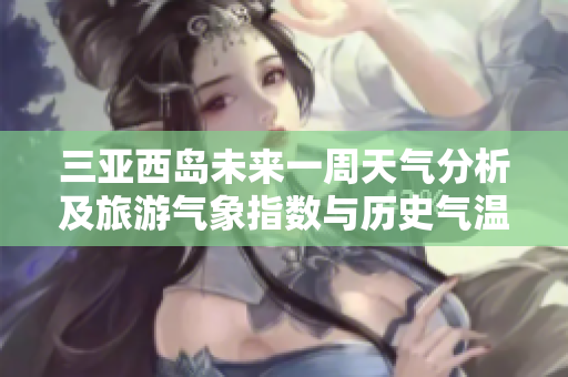 三亚西岛未来一周天气分析及旅游气象指数与历史气温回顾