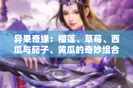异果奇缘：榴莲、草莓、西瓜与茄子、黄瓜的奇妙组合探秘