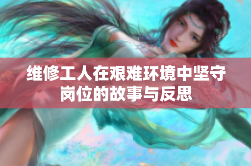 维修工人在艰难环境中坚守岗位的故事与反思