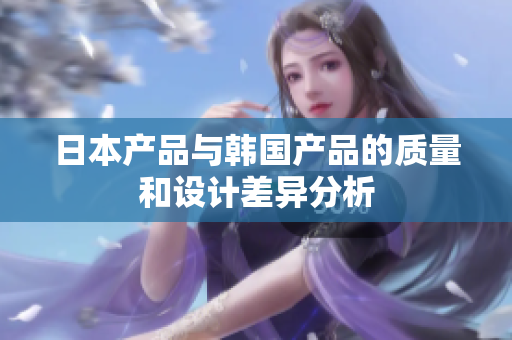 日本产品与韩国产品的质量和设计差异分析