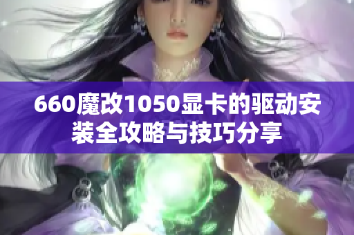 660魔改1050显卡的驱动安装全攻略与技巧分享