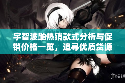 宇智波鼬热销款式分析与促销价格一览，追寻优质货源
