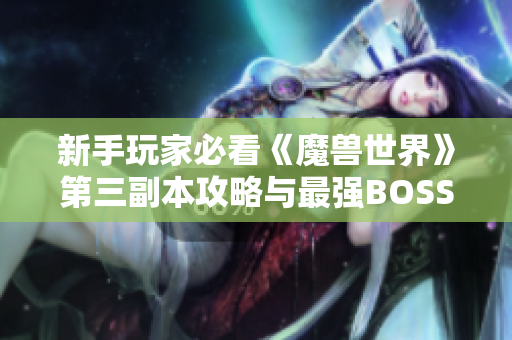 新手玩家必看《魔兽世界》第三副本攻略与最强BOSS战技巧解析