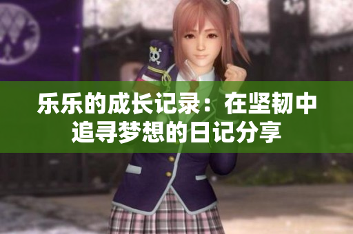 乐乐的成长记录：在坚韧中追寻梦想的日记分享