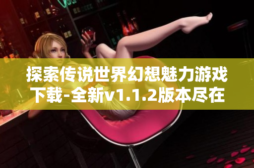 探索传说世界幻想魅力游戏下载-全新v1.1.2版本尽在这里