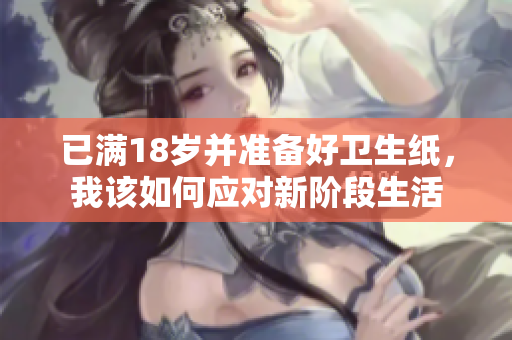 已满18岁并准备好卫生纸，我该如何应对新阶段生活