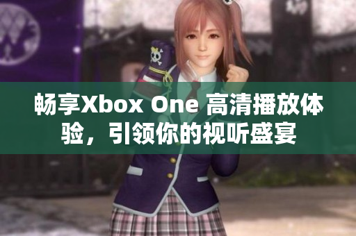 畅享Xbox One 高清播放体验，引领你的视听盛宴