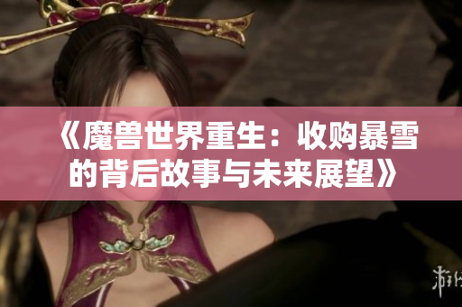 《魔兽世界重生：收购暴雪的背后故事与未来展望》