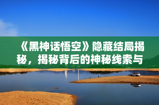 《黑神话悟空》隐藏结局揭秘，揭秘背后的神秘线索与深意