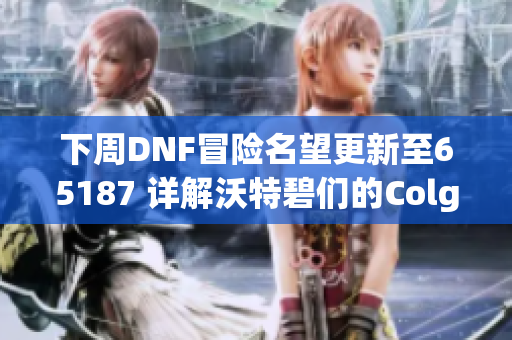 下周DNF冒险名望更新至65187 详解沃特碧们的Colg新动态
