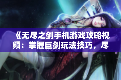 《无尽之剑手机游戏攻略视频：掌握巨剑玩法技巧，尽享游戏乐趣》