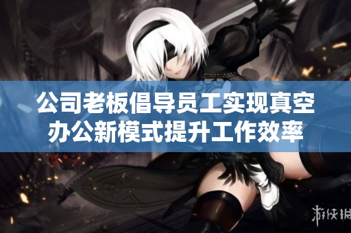 公司老板倡导员工实现真空办公新模式提升工作效率