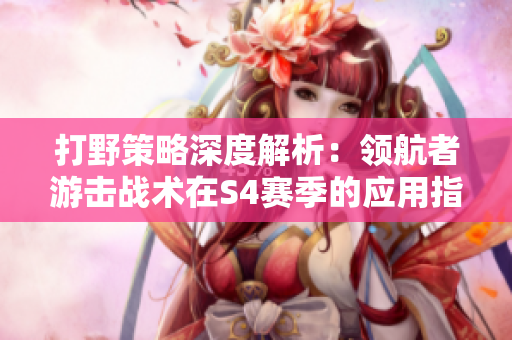 打野策略深度解析：领航者游击战术在S4赛季的应用指南