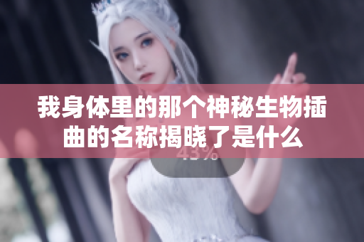 我身体里的那个神秘生物插曲的名称揭晓了是什么