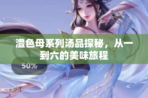澧色母系列汤品探秘，从一到六的美味旅程