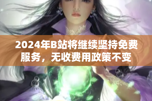 2024年B站将继续坚持免费服务，无收费用政策不变