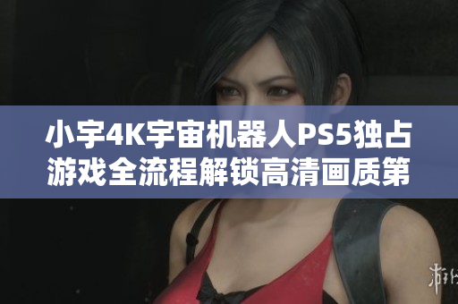 小宇4K宇宙机器人PS5独占游戏全流程解锁高清画质第21集