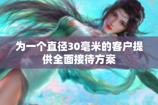 为一个直径30毫米的客户提供全面接待方案