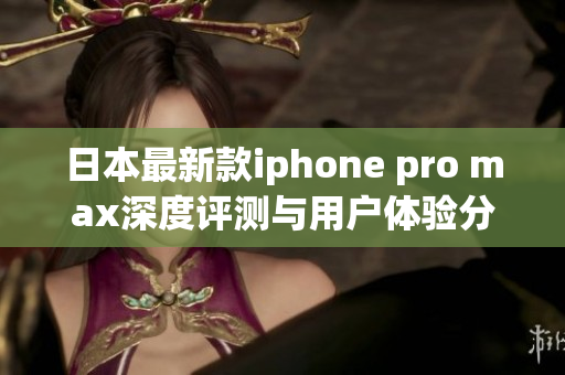 日本最新款iphone pro max深度评测与用户体验分享