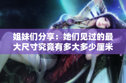 姐妹们分享：她们见过的最大尺寸究竟有多大多少厘米