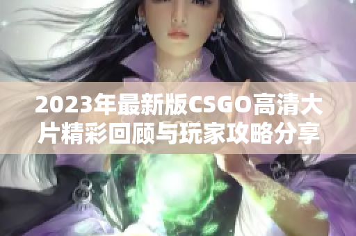 2023年最新版CSGO高清大片精彩回顾与玩家攻略分享