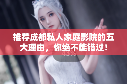 推荐成都私人家庭影院的五大理由，你绝不能错过！