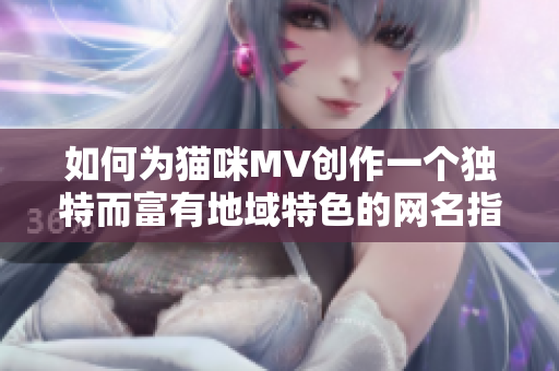 如何为猫咪MV创作一个独特而富有地域特色的网名指南