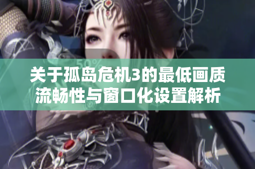关于孤岛危机3的最低画质流畅性与窗口化设置解析