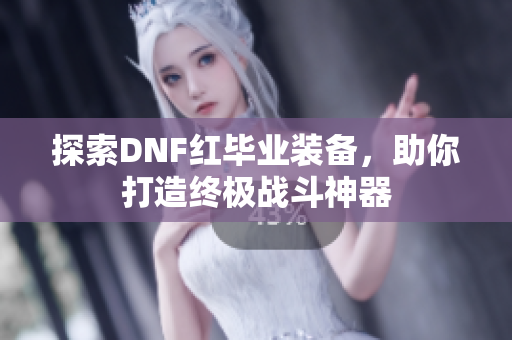 探索DNF红毕业装备，助你打造终极战斗神器